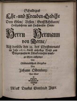 Schuldiges Ehr- und Freuden-Gedicht Dem Edlen/ Vesten/ GroßAchtbaren/ Hochgelahrten und Hochweisen Herrn/ Herrn Hermann von Dorne/ Alß derselbe den 21. des Christmontas im Jahr 1651. durch einhellige Wahl zum Bürgermeister in Lübeck erwehlet ward