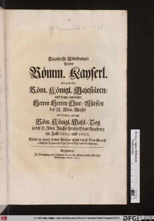 Eigentliche Abbildungen Beeder Römm. Kayserl. wie auch Der Röm. Königl. Majestäten/ und dann sämtlicher Herren Herren Chur-Fürsten deß H. Röm. Reichs wie Selbige auf dem Röm. Königl. Wahl-Tag in deß H. Röm. Reichs Freyen Statt Augspurg im Jahr 1689. und 1690. Theils in eigner Hoher Person/ theils durch Dero Gevollmächtigte Hochansehnliche Herren Abgesandten erschienen