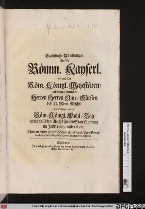 Eigentliche Abbildungen Beeder Römm. Kayserl. wie auch Der Röm. Königl. Majestäten/ und dann sämtlicher Herren Herren Chur-Fürsten deß H. Röm. Reichs wie Selbige auf dem Röm. Königl. Wahl-Tag in deß H. Röm. Reichs Freyen Statt Augspurg im Jahr 1689. und 1690. Theils in eigner Hoher Person/ theils durch Dero Gevollmächtigte Hochansehnliche Herren Abgesandten erschienen