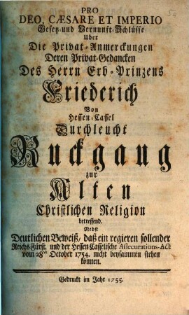 Pro Deo, Cæsare Et Imperio Gesetz- und Vernunft-Schlüsse Uber Die Privat-Anmerckungen Deren Privat-Gedancken Des Herrn Erb-Prinzens Friederich Von Hessen-Cassel Durchleucht, Ruckgang zur Alten Christlichen Religion betreffend : Nebst Deutlichen Beweiß, daß ein regieren sollender Reichs-Fürst, und der Hessen-Casselische Assecurations-Act vom 28ten Oct. 1754 nicht beysammenstehen können