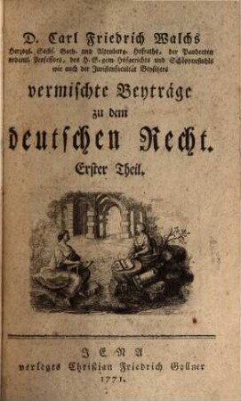 D. Carl Friedrich Walchs, Herzogl. Sachs. Goth. und Altenburg. Hofraths ... vermischte Beyträge zu dem deutschen Recht, 1