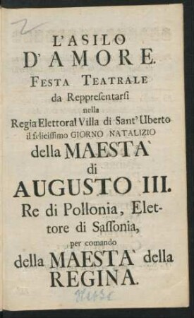 L' Asilo D' Amore : Festa Teatrale ; da Reppresentarsi [!] nella Regia Elettoral Villa di Sant' Uberto il felicissimo Giorno Natalizio della Maestà di Augusto III. Re di Pollonia, Elettore di Sassonia, per comando della Maestà della Regina