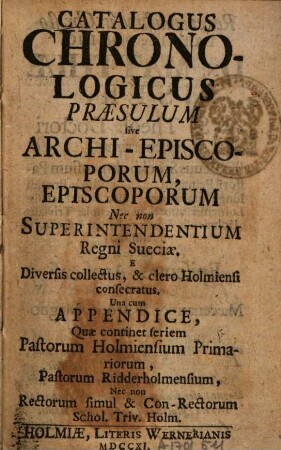 Catalogus chronologicus praesulum sive archi-episcoporum, episcoporum, nec non superintendentium Regni Sueciae : e diversis collectus, et clero Holmiensi consecratus, una cum app., quae continet seriem pastorum Holmiensium ...
