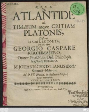De Atlantide ad Timaeum atque Critiam Platonis, Disseret In Alma Leucorea, Praeside Georgio Caspare Kirchmaiero ... M. Johann. Christianus Bock/ Grimma-Misnicus : Ad D. VII. Martii, in Auditorio Maiori, horis matutinis, Anno MDCLXXXV.