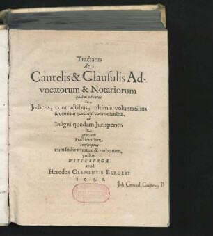 Tractatus de Cautelis & Clausulis Advocatorum & Notariorum : quibus utuntur in Iudiciis, contractibus, ultimis voluntatibus & omnium generum conventionibus, ab Insigni quodam Iurispertio in gratiam Practicantium conscriptus ; cum Indice rerum & verborum