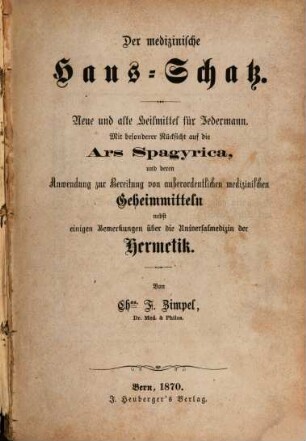 Der medizinische Haus-Schatz : Neue und alte Heilmittel für Jedermann. Mit besonderer Rücksicht auf die Ars Spagyrica, und deren Anwendung zur Bereitung von außerordentlichen medizinischen Geheimmitteln nebst einigen Bemerkungen über die Universalmedizin der Hermetik