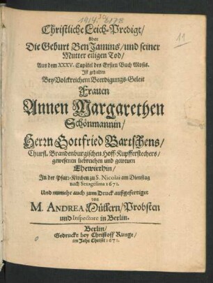 Christliche Leich-Predigt/ über Die Geburt Ben Jamins/ und seiner Mutter eiligen Tod : Aus dem XXXV. Capitel des Ersten Buch Mosis. Ist gehalten Bey Volckreichem Beerdigungs-Geleit Frauen Annen Margarethen Schönmannin/ Herrn Gottfried Bartschens/ Churfl. Brandenburgischen Hoff-Kupfferstechers ... Ehewirthin/ In der Pfarr-Kirchen zu S. Nicolai am Dienstag nach Sexagesima 1671. Und numehr auch zum Druck außgefertiget