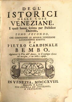 Degl'Istorici Delle Cose Veneziane, Iquali hanno scritto per Pubblico Decreto, Tomo .... 2, Che Comprende Le Istorie Veneziane Latinamente Scritte Da Pietro Cardinale Bembo : Aggiuntavi la Vita dell' Autore, La Cronologia esatta nel margine, e indici copiosi