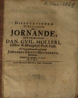 Disputationem Circularem De Jornande, Sub Praesisio Dan. Guil. Molleri ... proponit Johannes Ericus Metzgerus, Ratisbon. ...