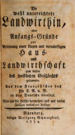 Die wohl unterrichtete Landwirthin, oder Anfangs-Gründe zur Erlernung einer klugen und vernünftigen Haus- und Landwirthschaft : zum besten des weiblichen Geschlechts gesammlet