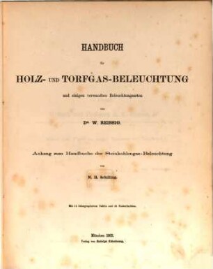 Handbuch für Holz- und Torfgas-Beleuchtung und einigen verwandten Beleuchtungsarten von Dr. W. Reissig : Anhang zum Handbuche der Steinkohlengas-Beleuchtung v. N. H. Schilling ; mit 11 lith. Taf. u. 35 Holzschnitten