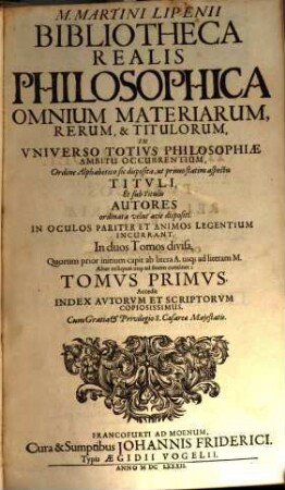 M. Martini Lipenii Bibliotheca Realis Philosophica Omnium Materiarum, Rerum, & Titulorum, In Vniverso Totivs Philosophiae Ambitu Occurrentium : Ordine Alphabetico sic disposita, ut primo statim aspectu Titvli, Et sub Titulis Autores ordinata velut acie dispositi. In Oculos Pariter Et Animos Legentium Incurrant ; In duos Tomos divisa ... ; Accedit Index Avtorvm Et Scriptorvm Copiosissimus