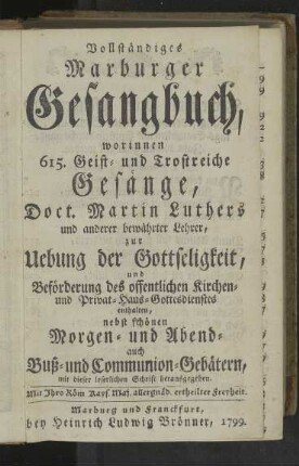 Vollständiges Marburger Gesangbuch, worinnen 615. Geist- und Trostreiche Gesänge, Doct. Martin Luthers und anderer bewährter Lehrer, zur Uebung der Gottseligkeit, und Beförderung des offentlichen Kirchen- und Privat-Haus-Gottesdienstes enthalten, nebst schönen Morgen- und Abend- auch Buß- und Communion-Gebätern, mit dieser leserlichen Schrift herausgegeben