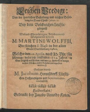 LeichenPredigt: Von der herrlichen Bestallung und reichen Besoldung der Diener Christi/ Johan. 12. Bey dem ... Leichbegängniß Des ... Herrn M. Martini Wolffii, Der Kirchen S. Blasii in der alten Stadt Quedlinburg Pastoris : Welcher den 26. Aprilis ... dieses jetzt lauffenden 1624. Jahres ... verschieden/ und den 29. hernach ... beygesetzet worden ist
