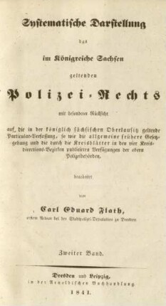 Bd. 2: Systematische Darstellung des im Königreiche Sachsen geltenden Polizei-Rechts : mit besonderer Rücksicht auf die in der königlich sächsischen Oberlausitz geltende Particular-Verfassung, so wie die allgemeine frühere Gesetzgebung und die durch die Kreisblätter in den vier Kreisdirections-Bezirken publicirten Verfügungen der obern Polizeibehörden