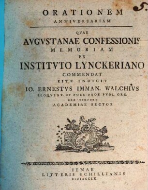 Orationem anniversariam, quae Augustanae confessionis memoriam ex instituto Lynckeriano commendat, rite indicit Io. Ern. Imman. Walchius : [de symbolis praefatus]