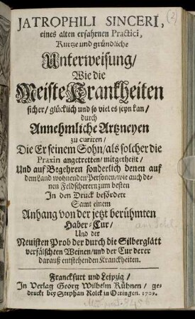 Jatrophili Sinceri, eines alten erfahrnen Practici, Kurtze und gründliche Unterweisung, Wie die Meiste Krankheiten sicher, glücklich und so viel es seyn kan, durch Annehmliche Artzneyen zu curiren, Die Er seinem Sohn, als solcher die Praxin angetretten, mitgetheilt, ...