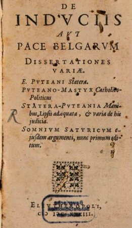 De Induciis Aut Pace Belgarum Dissertationes Variae : E. Puteani Statera. Puteano-Mastyx Catholico-Politicus. Statera-Puteania Manibus Lipsii adaequata, & varia de his iudicia. Somnium Satyricum eiusdem argumenti, nunc primum editum