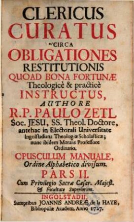 Clericus Curatus Circa Obligationes Restitutionis Quoad Bona Fortunæ : Theologice & practice Instructus ; Opusculum Manuale Ordine Alppabetico Divisum, Pars II.