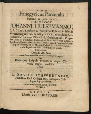 Panegyricus Parentalis Summo & iam beato Theologo Johanni Hulsemanno, S.S. Theol. Doctori & Professori Publico in hac & Wittebergensi Academia per XXXI. annos longe celeberrimo ... : Lipsiae die XI. Iunii Autoritate Admodum Rever. Facultatis Theologicae in Utriusque Reipub. Procerum atque Civium magno consessu Dictus ; [Dabam Lipsiae die 18. Septemb. M.DC.LXII.]