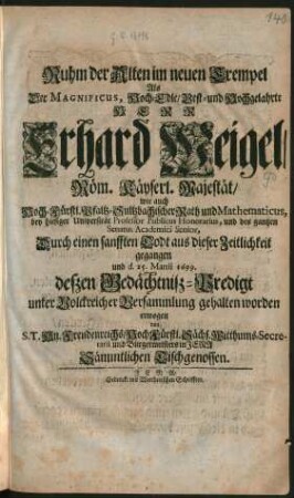 Ruhm der Alten im neuen Exempel : Als Der Magnificus ... Herr Erhard Weigel/ Röm. Käyserl. Majestät/ wie auch Hoch-Fürstl. Pfaltz-Sultzbachischer Rath und Mathematicus, bey hiesiger Universität Professor Publicus Honorarius, und des gantzen Senatus Academici Senior, Durch einen sanfften Todt aus dieser Zeitlichkeit gegangen und d. 25. Martii 1699. deßen Gedächtniß-Predigt unter Volckreicher Versammlung gehalten worden