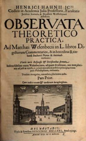 Henrici Hahnii ICti ... Observata Theoretico Practica, Ad Matthaei Wesenbecii In L. Libros Digestorum Commentarios, & in hos editas Reinhardi Bachovii Notas & Animadversiones : Variis iuris Responsis & Decisionibus firmata ; Inserto fideliter textu Wesenbeciano, ad quem se referunt, nec non plurimis ad iusti & iniusti, in primis moralia & politica principia, veram iuris Philosophiam, revocatis. 1