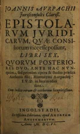 Joannis Avrpachii Jurisconsulti Clariß. Epistolarvm Jvridicarvm, Qvae Consiliorum vice esse possunt, Libri Sex : cum Indice rerum et verborum locupletißimo