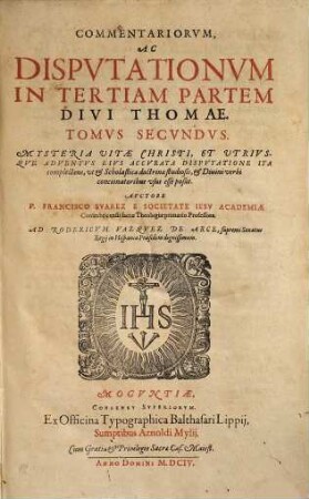Commentariorum Ac Disputationum In Tertiam Partem Divi Thomae Tomus ..., 2. Mysteria Vitae Christi, Et Utrivsqve Adventvs Eivs Accvrata Dispvtatone Ita complectens ...