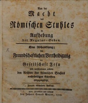 Von der Macht des Römischen Stuhles in Aufhebung der Regular-Orden : Eine Abhandlung; der Freundschaftlichen Vertheidigung der Gesellschaft Jesu und verschiedenen andern den Rechten des Römischen Stuhles nachtheiligen Schriften entgegengesetzt