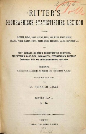 Ritter's geographisch-statistisches Lexikon über die Erdteile, Länder, Meere, Buchten, Häfen, Seen, Flüsse, Inseln, Gebirge, Staaten, Städte, Flecken, Dörfer, Weiler, Bäder, Bergwerke, Kanäle etc. : ein Nachschlagewerk über jeden geographischen Namen der Erde von irgendwelcher Bedeutung für den Weltverkehr, 1. A - K