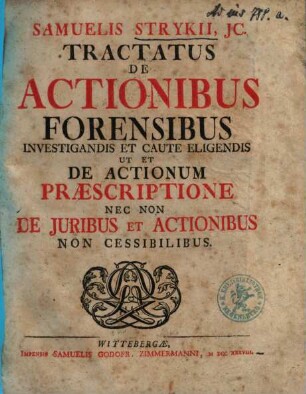 Samuelis Strykii, JC. Tractatus De Actionibus Forensibus Investigandis Et Caute Eligendis Ut Et De Actionum Præscriptione Nec Non De Juribus Et Actionibus Non Cessibilibus