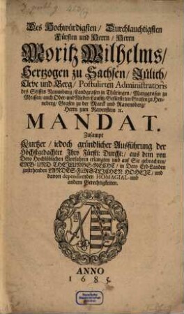 Des Hochwürdigsten, Durchlauchtigsten Fürsten und Herrn, Herrn Moritz Wilhelms, Hertzogen zu Sachsen, Jülich, Cleve und Berg ... Mandat. Zusampt Kurtzer, jedoch gründlicher Ausführung der Höchstgedachter Ihro Fürstl: Durchl:, aus dem von Dero Hochlöblichen Vorfahren erlangten und auf Sie gebrachten, Erb- und Theilungs-Recht, in Dero Erb-Landen zustehenden Landes-Fürstlichen Hoheit, und davon dependirenden Homagial- und andern Gerechtigkeiten