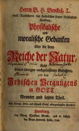 Herrn B. H. Brockes, L. weil. Rathsherrn der kaiserlichen freyen Reichststadt Hamburg, Physikalische und moralische Gedanken über die drey Reiche der Natur : Nebst seinen übrigen nachgelassenen Gedichten als des Irdischen Vergnügens in Gott Neunter und letzter Theil