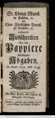 Sr. Königl. Majest. in Pohlen, [et]c. und Chur-Fürstlichen Durchl. zu Sachsen, [et]c. erläuterte Ausschreiben derer von Pappiere bewilligten Abgaben de Annis 1732. und 1749.
