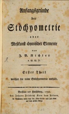 Anfangsgründe der Stöchyometrie oder Meßkunst chymischer Elemente, 1,[1]. Welcher die reine Stöchyometrie enthält