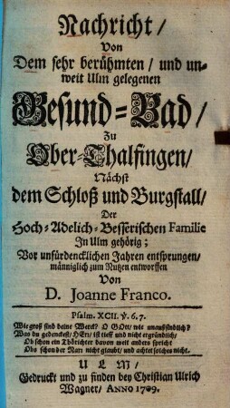 Nachricht, Von Dem sehr berühmten, und unweit Ulm gelegenen Gesund-Bad, Zu Ober-Thalfingen, Nächst dem Schloß und Burgstall, Der Hoch-Adelich-Besserischen Familie In Ulm gehörig : vor unfürdencklichen Jahren entsprungen