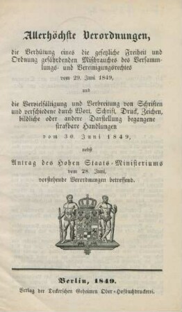 Allerhöchste Verordnungen, die Verhütung eines die gesetzliche Freiheit und Ordnung gefährdenden Mißbrauches des Versammlungs- und Vereinigungsrechtes vom 29.Juni 1849 und die Vervielfältigung und Verbreitung von Schriften und verschiedene durch Wort, Schrift, Druck, Zeichen, bildliche oder andere Darstellung begangenen strafbare Handlungen vom 30.Juni 1849,nebst Antrag des hohen Staatsministeriums vom 28.Juni, vorstehende Verordnungen betreffend