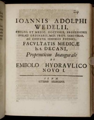 I: Ioannis Adolphi Wedelii, Philos. Et Medic. Doctoris, Professoris Pvblici Ordinarii, Med. Prov. Saxo-Vinar. Ac Civitatis Ienensis Physici, Facvltatis Medicæ h.t. Decani, Propemticon Inaugurale De Embolo Hydravlico Novo. I.