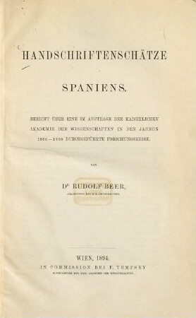 Handschriftenschätze Spaniens : Bericht über eine im Auftrage der Kaiserlichen Akademie der Wissenschaften in den Jahren 1886 - 1888 durchgeführte Forschungsreise ; bibliographische Übersicht der Handschriftenbestände 616 spanischer Bibliotheken und Archive, einen Überblick über das Schrifttum des mittelalterlichen Spaniens gebend; mit einer allgemeinen Einleitung, Anmerkungen und Nachweisen und mit analytischen Indices von Namen, Titeln und Bibliotheken