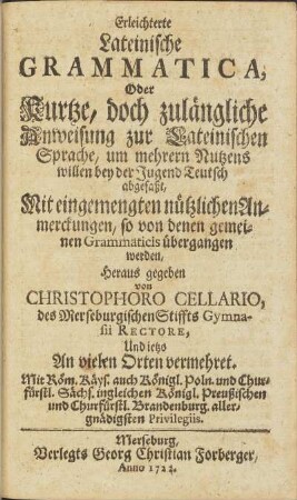 Erleichterte Lateinische Grammatica, Oder Kurtze, doch zulängliche Anweisung zur Lateinischen Sprache, um mehrern Nutzens willen bey der Jugend Teutsch abgefaßt, Mit eingemengten nützlichen Anmerckungen, so von denen gemeinen Grammaticis übergangen werden