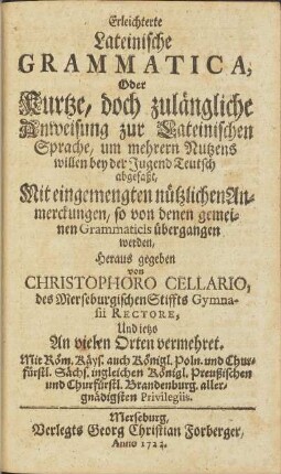 Erleichterte Lateinische Grammatica, Oder Kurtze, doch zulängliche Anweisung zur Lateinischen Sprache, um mehrern Nutzens willen bey der Jugend Teutsch abgefaßt, Mit eingemengten nützlichen Anmerckungen, so von denen gemeinen Grammaticis übergangen werden