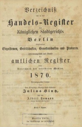 1870: Verzeichniß der in das Handels-Register des Königlichen Stadtgerichts zu Berlin eingetragenen Einzelfirmen, Gesellschaften, Genossenschaften und Prokuren : zusammengestellt auf Grund der amtlichen Register sowie Verzeichniss der vereideten Makler
