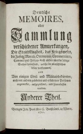 T.2: Deutsche Memoires, oder Sammlung verschiedener Anmerkungen, Die Staatsklugheit, das Kriegswesen, die Justitz, Morale, Oeconomoie, Commercium, Cammer- und Polizey- auch andere merkwürdige Sachen betreffend, welche im menschlichen Leben vorkommen. Anderer Theil