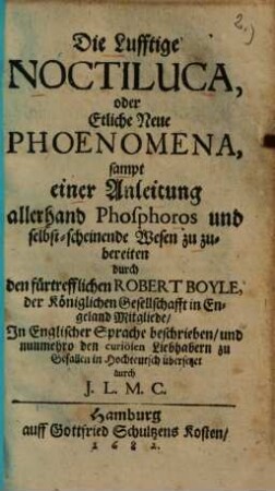 Die Lufftige Noctiluca, oder Etliche Neue Phoenomena : sampt einer Anleitung allerhand Phosphoros und selbst-scheinende Wesen zu zubereiten