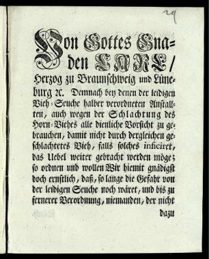 Von Gottes Gnaden Carl, Herzog zu Braunschweig und Lüneburg [et]c. Demnach bey denen der leidigen Vieh-Seuche halber verordneten Anstallten, auch wegen der Schlachtung des Horn-Viehes alle dienliche Vorsicht zu gebrauchen, ... so ordnen und wollen Wir hiemit gnädigst doch ernstlich, daß, ... niemanden, der nicht dazu beeydiget ist, zu schlachten verstattet seyn solle : [gegeben in Unserer Vestung Wolfenbüttel, den 22sten Octobris 1746.]