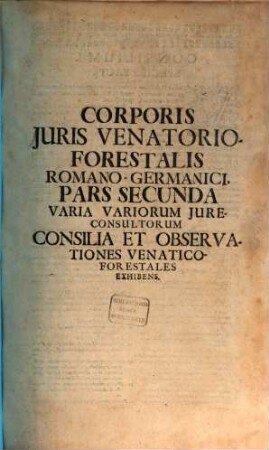 Corpus Juris Venatorio-Forestalis, Romano-Germanici : Tripartitum ... Ultra duos Tractatus Venationi affines, Varia serius Transmissorum complectens, Opus Tam in Aulis Principum, quam in Foro perquam utile, ..., 2