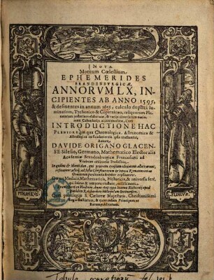 Novae Motuum Coelestium Ephemerides Brandenburgicae, Annorum LX, Incipientes Ab Anno 1595, & desinentes in annum 1655 : calculo duplici luminarium, Tychonico & Copernicaeo, reliquorum planetarum posteriore elaboratae & variis diversarum nationum calendariis accommodatae, cum introductione hac pleniore ...