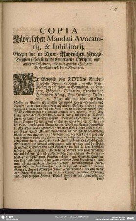 Copia Käyserlichen Mandati Avocatorij, & Inhibitorij, Gegen die in Chur-Bayrischen Kriegs-Diensten sich befindende Generalen, Obristen, und anderen Officieren, wie auch gemeine Soldaten. De dato Eberstorff, den 6. Octobr. 1702.