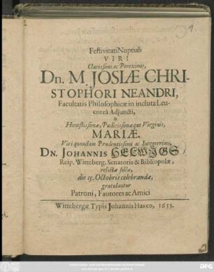 Festivitati Nuptiali Viri Clarissimi ac Pereximii, Dn. M. Josiae Christophori Neandri, Facultatis Philosophicae in incluta Leucorea Adiuncti, & Honestissimae, Pudicissimae que Virginis, Mariae. Viro ... Dn. Johannis Helwigs/ ... relictae filiae, die 15. Octobris celebrandae, gratulantur Patroni, Fautores ac Amici
