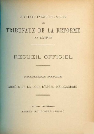 Jurisprudence des tribunaux de la réforme en Egypte. Partie 1, Arrêts de la Cour d'Appel d'Alexandrie : recueil officiel. 10. 1884/85